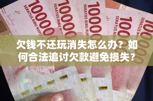 北京欠钱不还玩消失怎么办？如何合法追讨欠款避免损失？