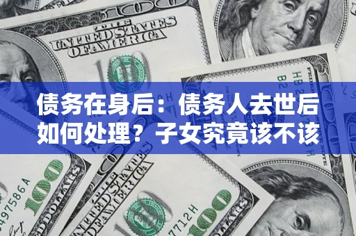 北京债务在身后：债务人去世后如何处理？子女究竟该不该还钱？