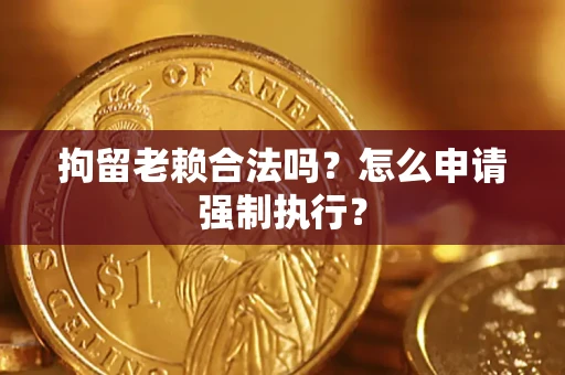 北京拘留老赖合法吗？怎么申请强制执行？
