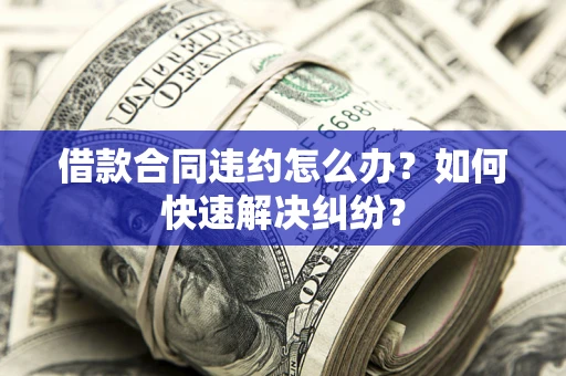 北京借款合同违约怎么办？如何快速解决纠纷？