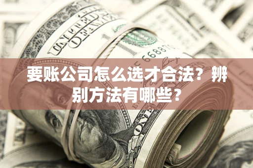 北京要账公司怎么选才合法？辨别方法有哪些？