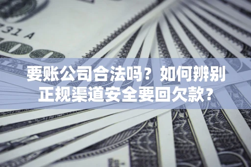 北京要账公司合法吗？如何辨别正规渠道安全要回欠款？