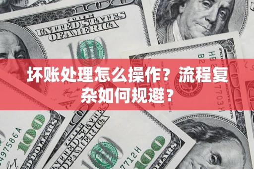 北京坏账处理怎么操作？流程复杂如何规避？