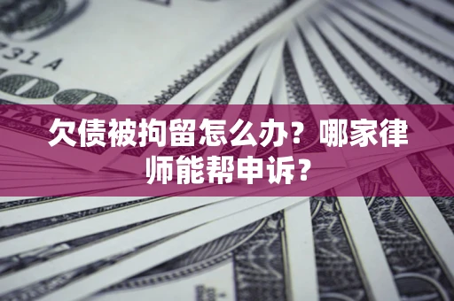 北京欠债被拘留怎么办？哪家律师能帮申诉？