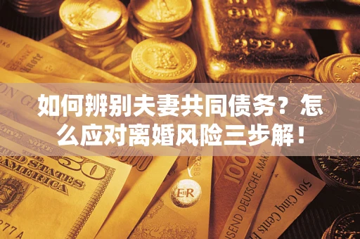 北京如何辨别夫妻共同债务？怎么应对离婚风险三步解！