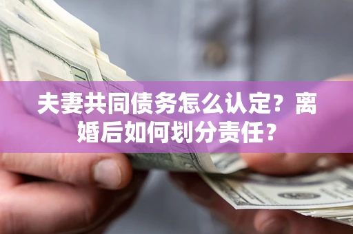 北京夫妻共同债务怎么认定？离婚后如何划分责任？