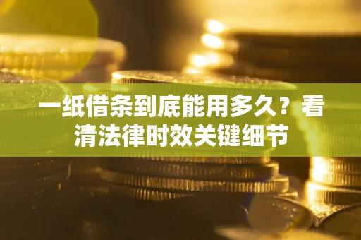 北京一纸借条到底能用多久？看清法律时效关键细节