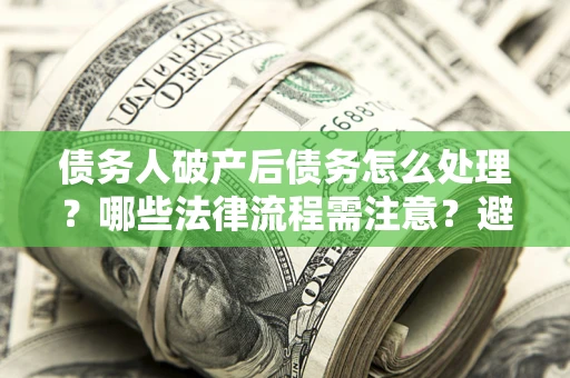 北京债务人破产后债务怎么处理？哪些法律流程需注意？避免踩坑指南